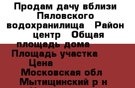 Продам дачу вблизи Пяловского водохранилища › Район ­ центр › Общая площадь дома ­ 60 › Площадь участка ­ 6 › Цена ­ 3 200 000 - Московская обл., Мытищинский р-н, Никульское д. Недвижимость » Дома, коттеджи, дачи продажа   . Московская обл.